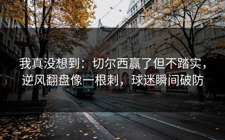 我真没想到：切尔西赢了但不踏实，逆风翻盘像一根刺，球迷瞬间破防