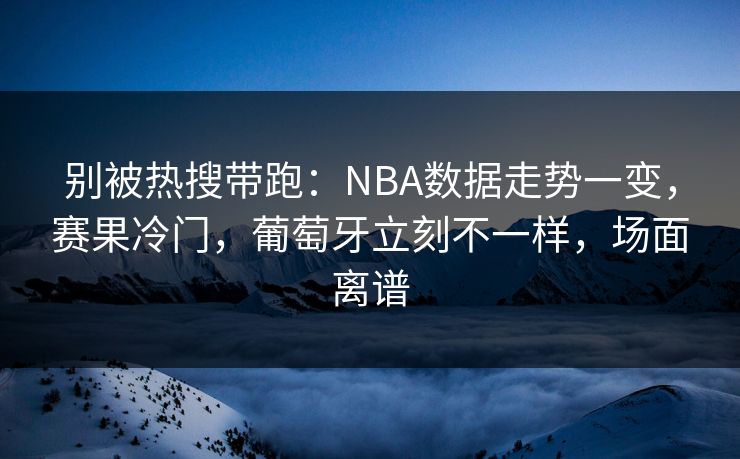 别被热搜带跑：NBA数据走势一变，赛果冷门，葡萄牙立刻不一样，场面离谱