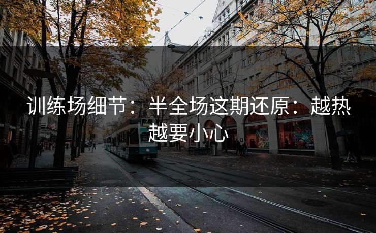 训练场细节:半全场这期还原:越热越要小心 训练场细节:半全场这期还原:越热越要小心